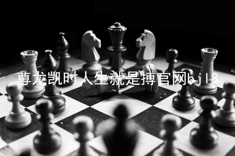 尊龙凯时人生就是搏官网bjl8